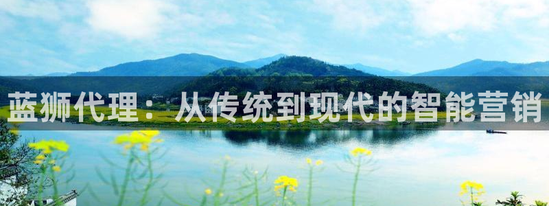 赢咖体育凯捷平台主管：蓝狮代理：从传统到现代的智能营销