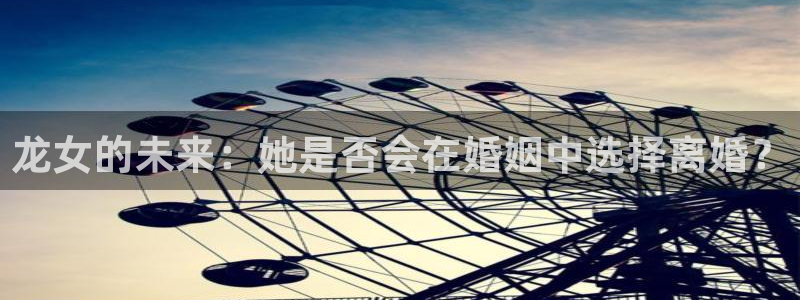 赢咖2代理注册：龙女的未来：她是否会在婚姻中选择离婚？