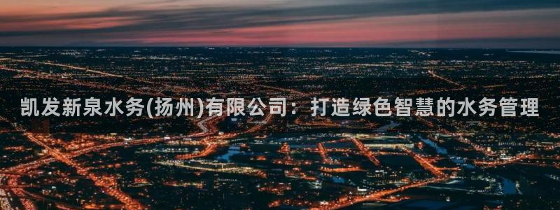 赢咖体育和杏耀是哪个公司的：凯发新泉水务(扬州)有限公司：打造绿色智慧的水务管理