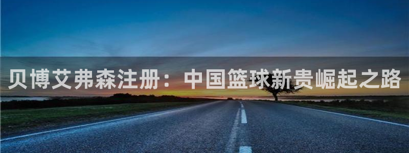 赢咖体育热门赛事有哪些：贝博艾弗森注册：中国篮球新贵崛起之路