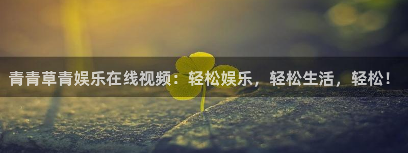 赢咖体育娱乐注册链接：青青草青娱乐在线视频：轻松娱乐，轻松生活，轻松！