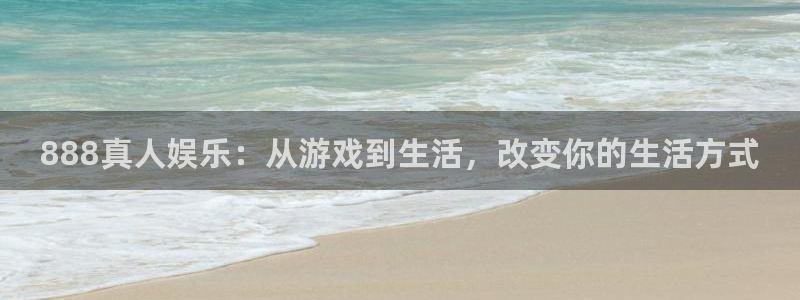赢咖体育平台总代理：888真人娱乐：从游戏到生活，改变你的生活方式