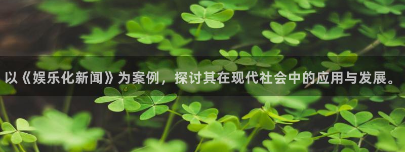 赢咖体育平台开号链接：以《娱乐化新闻》为案例，探讨其在现代社会中的应用与发展。