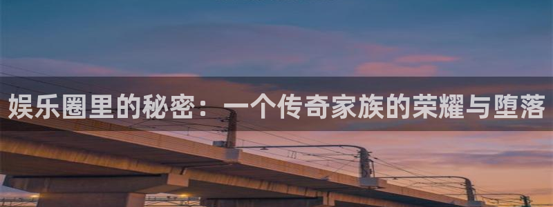 赢咖体育凯捷代理注册：娱乐圈里的秘密：一个传奇家族的荣耀与堕落