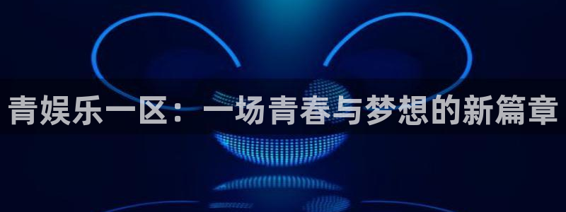 赢咖招商：青娱乐一区：一场青春与梦想的新篇章