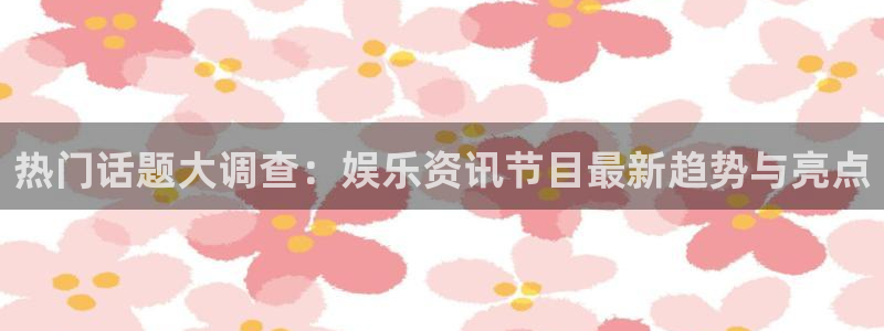 赢咖2登录地址：热门话题大调查：娱乐资讯节目最新趋势与亮点