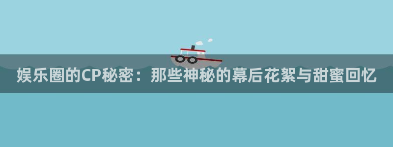 赢咖kgame：娱乐圈的CP秘密：那些神秘的幕后花絮与甜蜜回忆