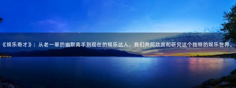 赢咖体育凯捷登陆：《娱乐奇才》：从老一辈的幽默高手到现在的娱乐达人，我们共同欣赏和研究这个独特的娱乐世界。